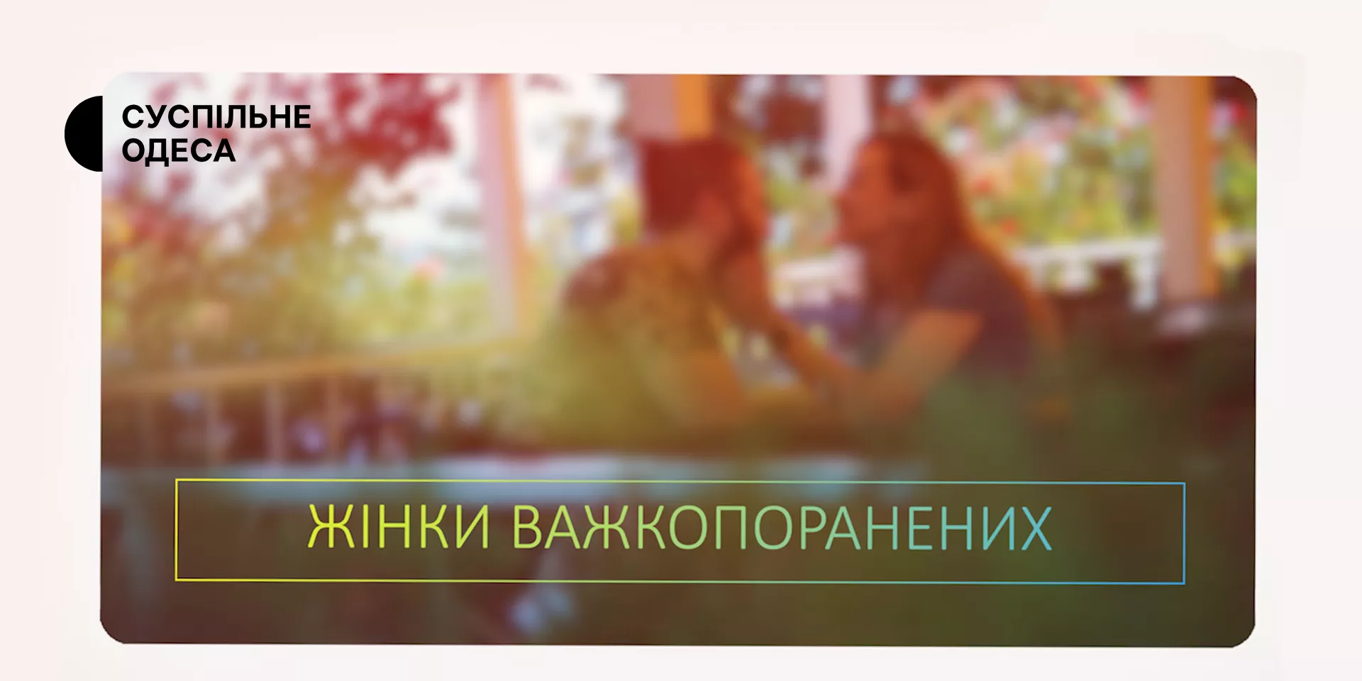 На ютуб-каналі «Суспільне Одеса» вийшов проєкт, який розповідає історії жінок важкопоранених захисників