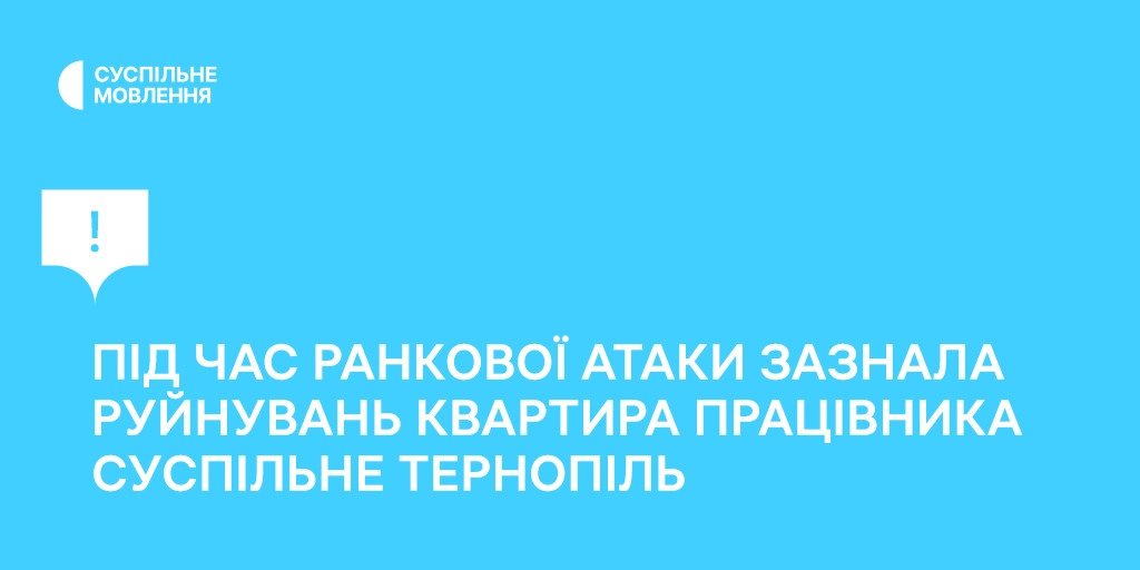 Квартира працівника «Суспільне Тернопіль» зазнала руйнувань під час ранкової атаки